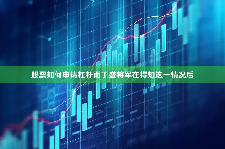 股票如何申请杠杆而丁盛将军在得知这一情况后