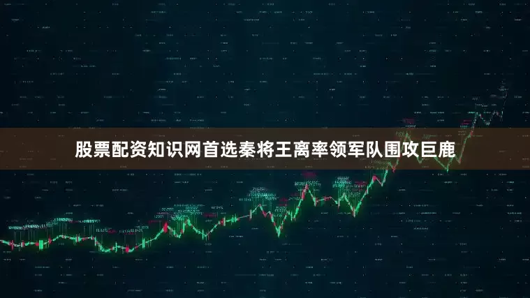 股票配资知识网首选秦将王离率领军队围攻巨鹿