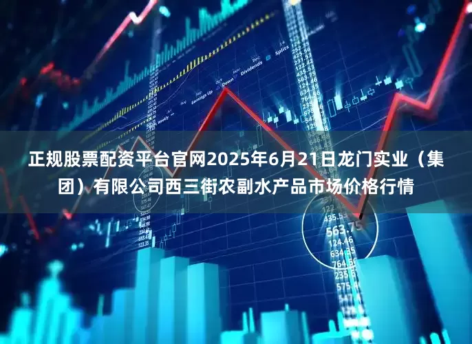 正规股票配资平台官网2025年6月21日龙门实业（集团）有限公司西三街农副水产品市场价格行情