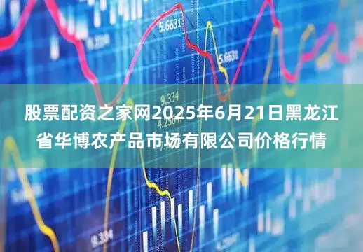 股票配资之家网2025年6月21日黑龙江省华博农产品市场有限公司价格行情