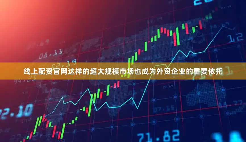 线上配资官网这样的超大规模市场也成为外贸企业的重要依托