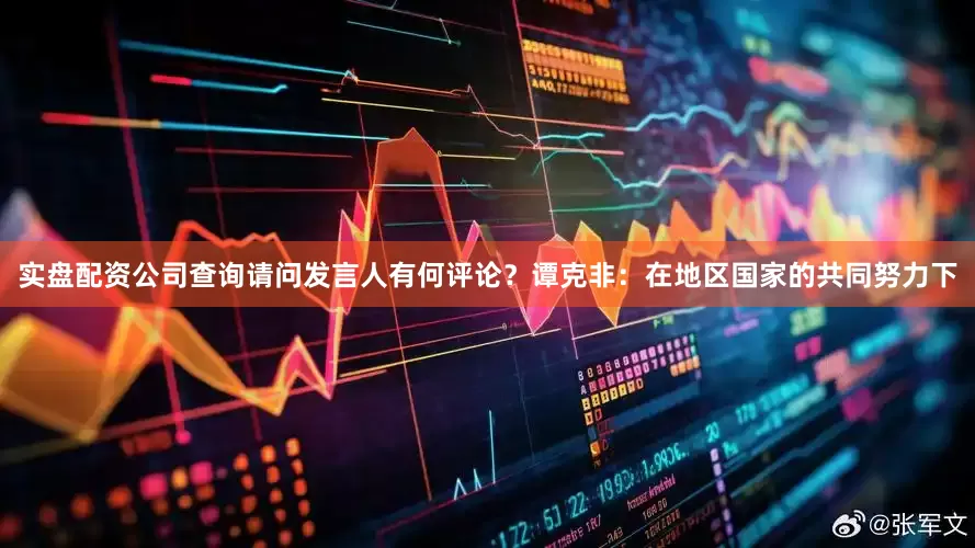 实盘配资公司查询请问发言人有何评论？谭克非：在地区国家的共同努力下