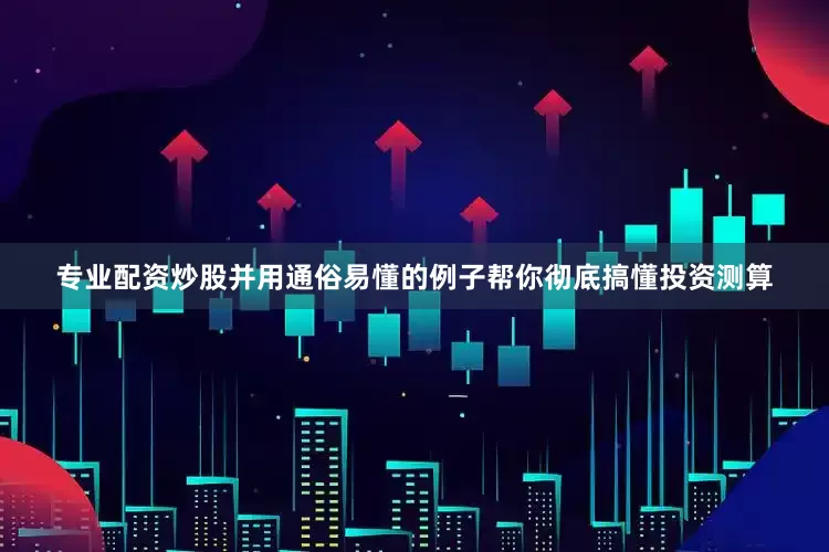 专业配资炒股并用通俗易懂的例子帮你彻底搞懂投资测算
