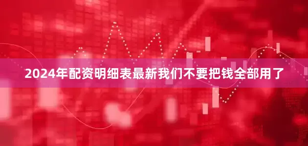 2024年配资明细表最新我们不要把钱全部用了