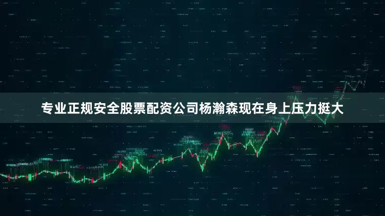 专业正规安全股票配资公司杨瀚森现在身上压力挺大