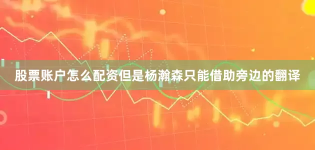 股票账户怎么配资但是杨瀚森只能借助旁边的翻译