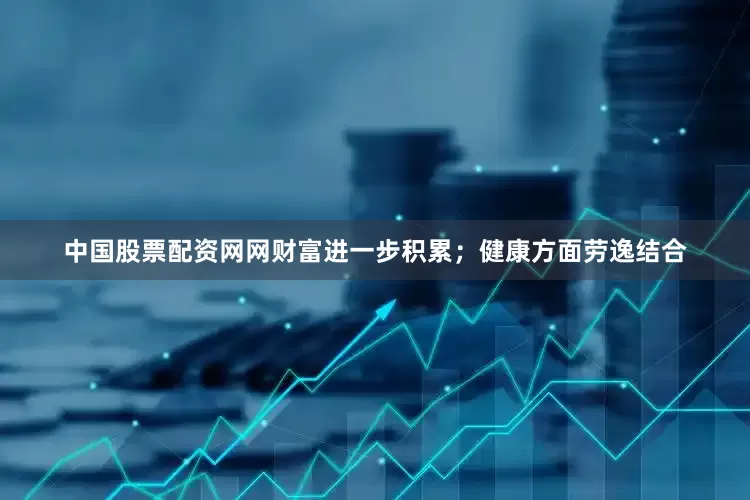 中国股票配资网网财富进一步积累；健康方面劳逸结合
