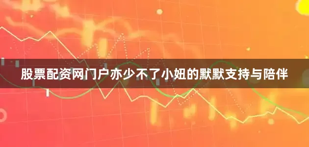 股票配资网门户亦少不了小妞的默默支持与陪伴