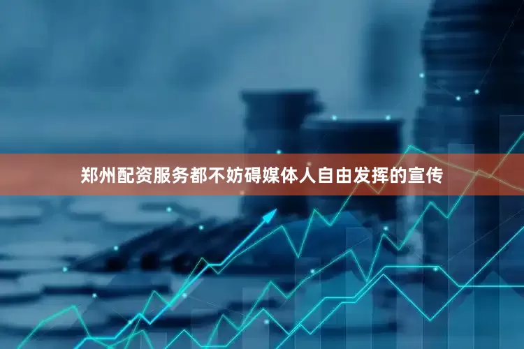 郑州配资服务都不妨碍媒体人自由发挥的宣传