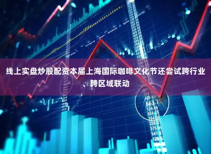 线上实盘炒股配资本届上海国际咖啡文化节还尝试跨行业、跨区域联动