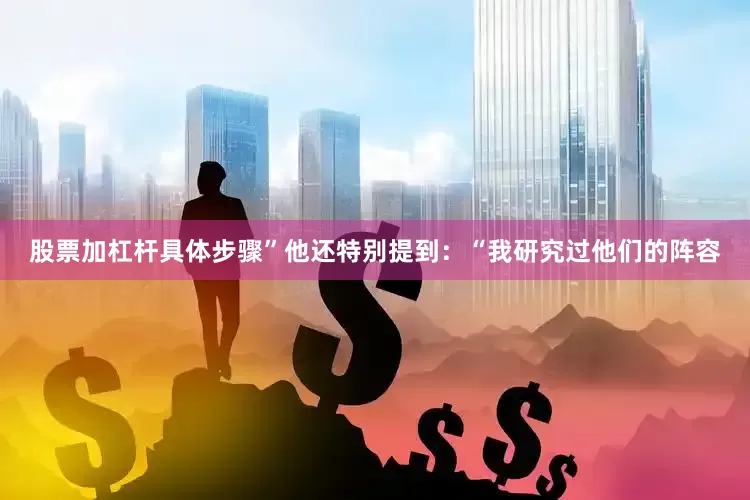 股票加杠杆具体步骤”他还特别提到：“我研究过他们的阵容