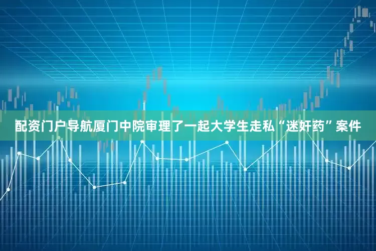 配资门户导航厦门中院审理了一起大学生走私“迷奸药”案件