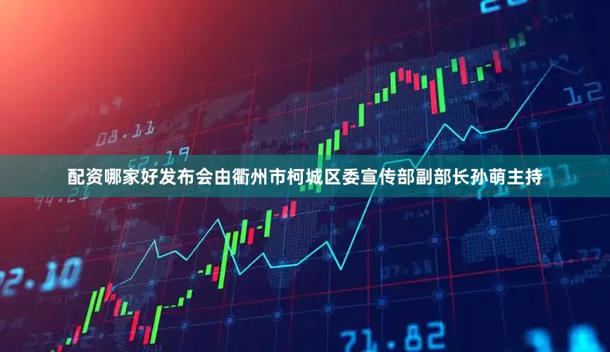 配资哪家好发布会由衢州市柯城区委宣传部副部长孙萌主持