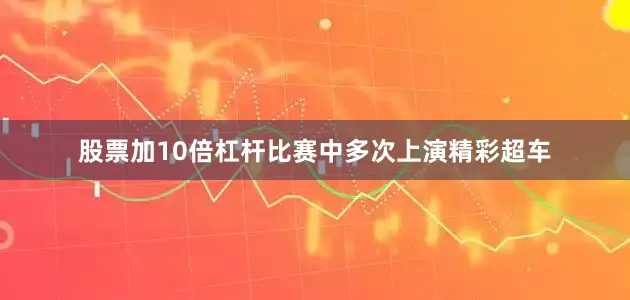 股票加10倍杠杆比赛中多次上演精彩超车