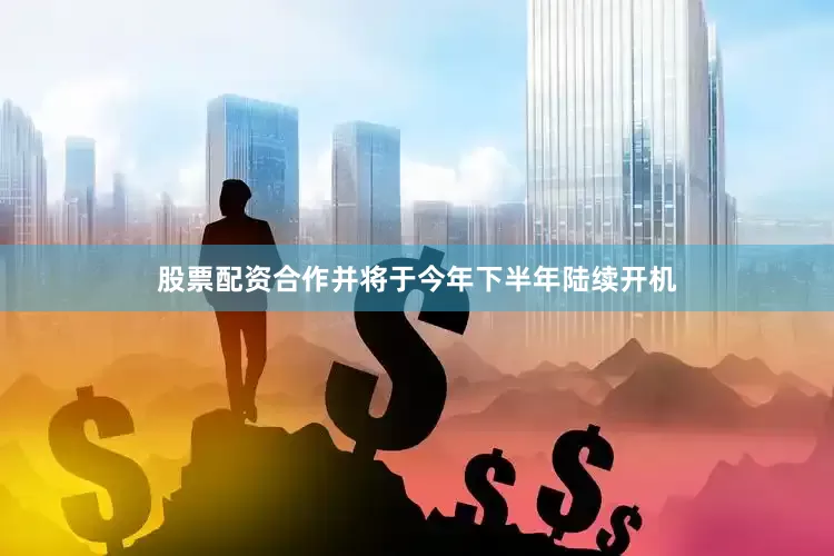 股票配资合作并将于今年下半年陆续开机