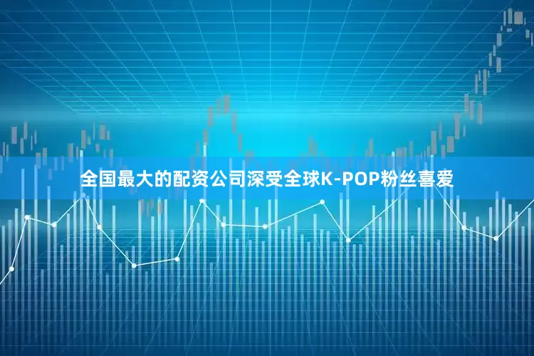 全国最大的配资公司深受全球K-POP粉丝喜爱