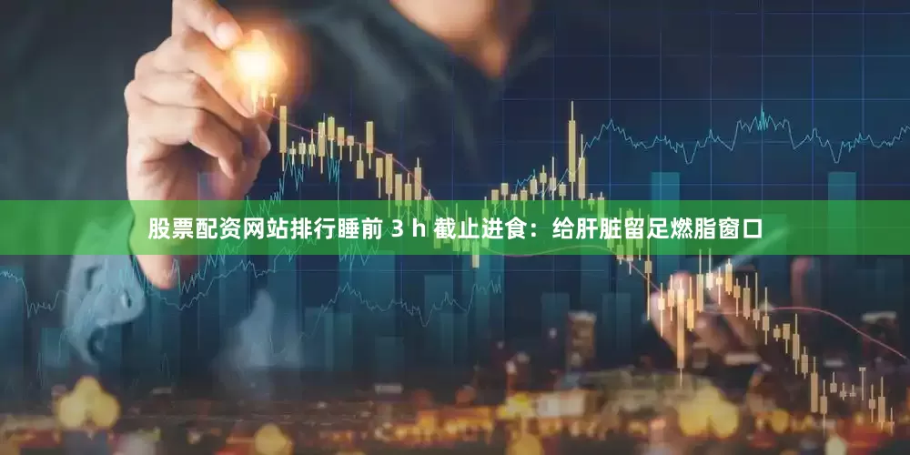 股票配资网站排行睡前 3 h 截止进食：给肝脏留足燃脂窗口