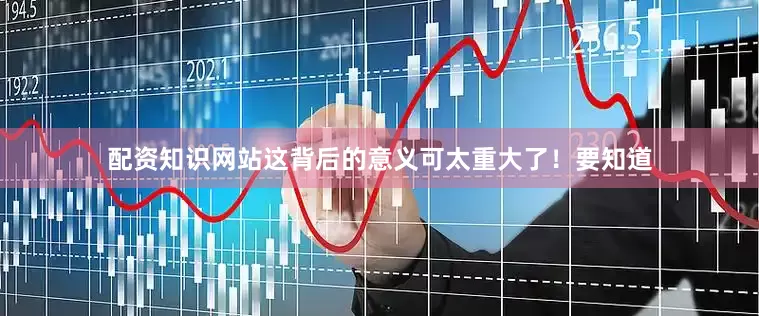 配资知识网站这背后的意义可太重大了！要知道