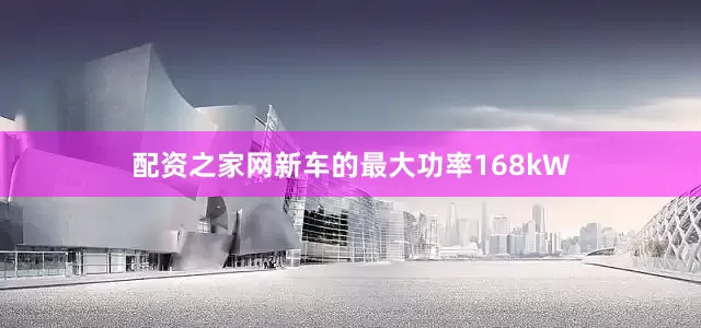 配资之家网新车的最大功率168kW