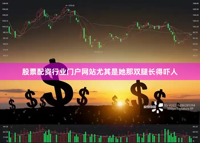 股票配资行业门户网站尤其是她那双腿长得吓人