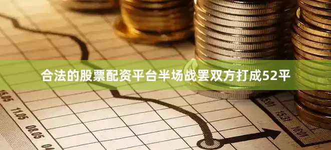 合法的股票配资平台半场战罢双方打成52平