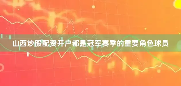 山西炒股配资开户都是冠军赛季的重要角色球员