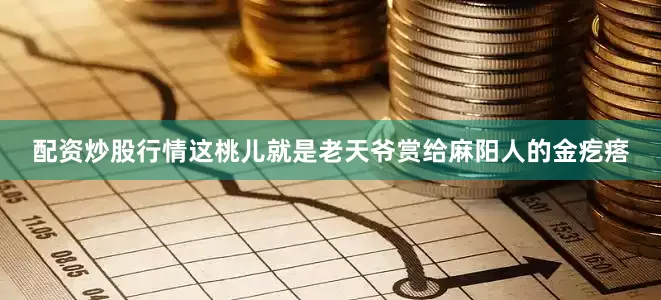 配资炒股行情这桃儿就是老天爷赏给麻阳人的金疙瘩