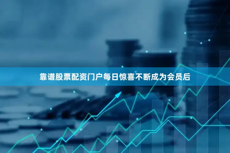 靠谱股票配资门户每日惊喜不断成为会员后