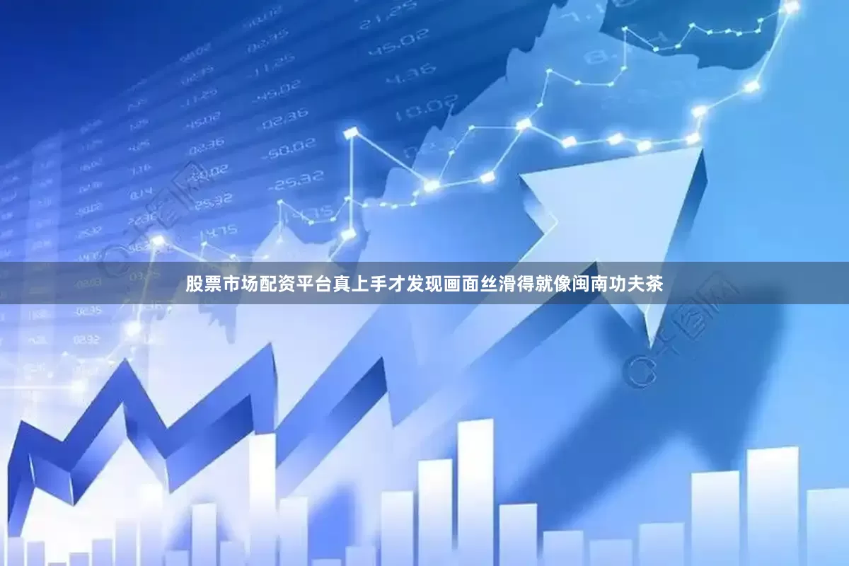 股票市场配资平台真上手才发现画面丝滑得就像闽南功夫茶