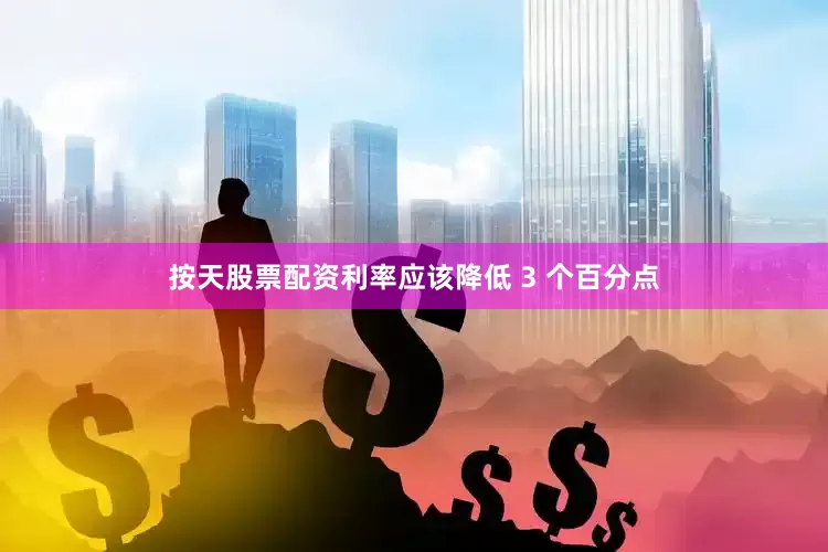 按天股票配资利率应该降低 3 个百分点