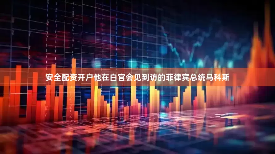 安全配资开户他在白宫会见到访的菲律宾总统马科斯
