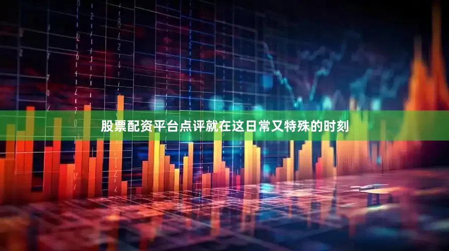 股票配资平台点评就在这日常又特殊的时刻