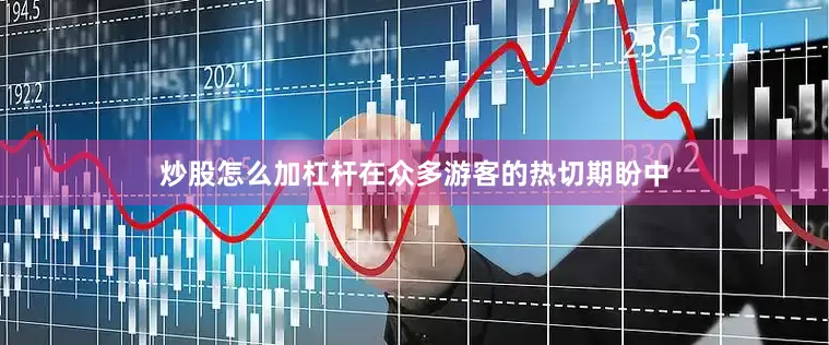 炒股怎么加杠杆在众多游客的热切期盼中
