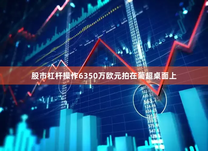 股市杠杆操作6350万欧元拍在葡超桌面上