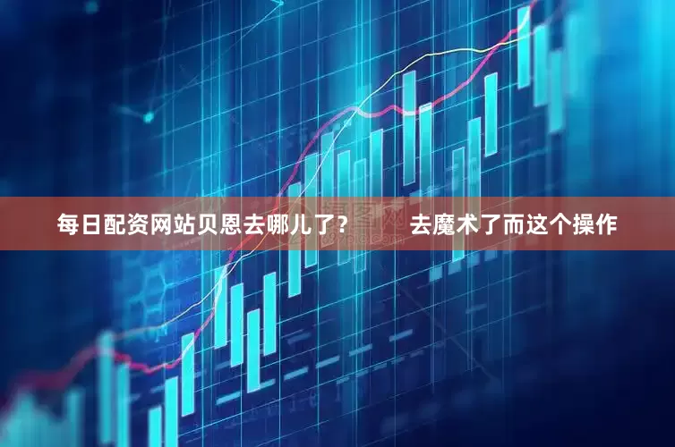 每日配资网站贝恩去哪儿了？        去魔术了而这个操作