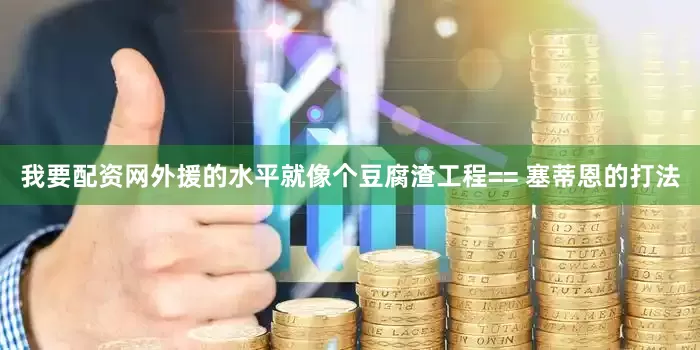 我要配资网外援的水平就像个豆腐渣工程== 塞蒂恩的打法