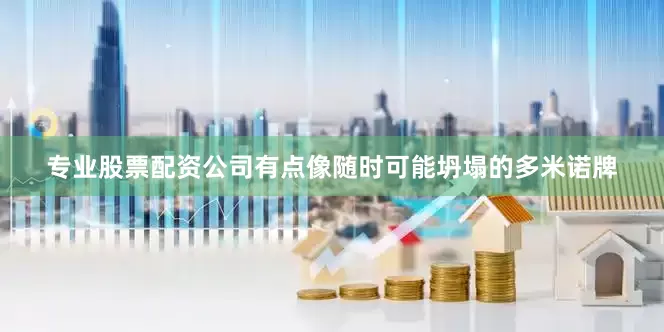 专业股票配资公司有点像随时可能坍塌的多米诺牌