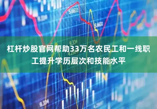 杠杆炒股官网帮助33万名农民工和一线职工提升学历层次和技能水平