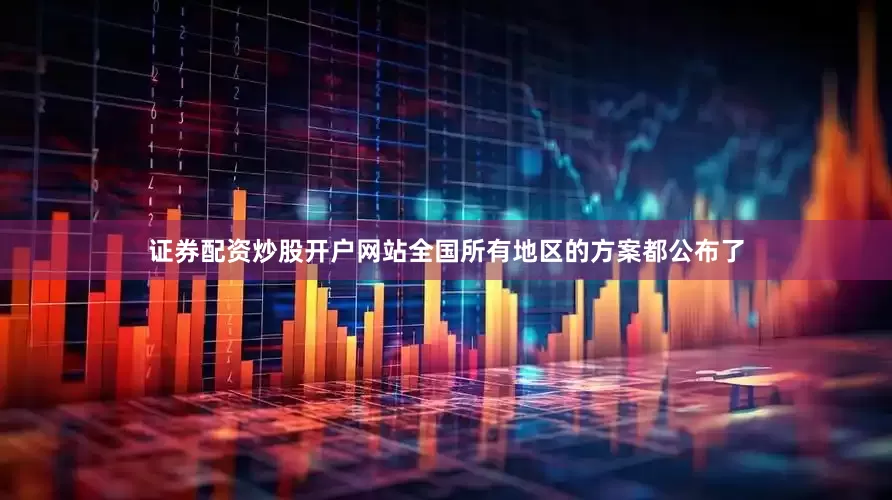 证券配资炒股开户网站全国所有地区的方案都公布了