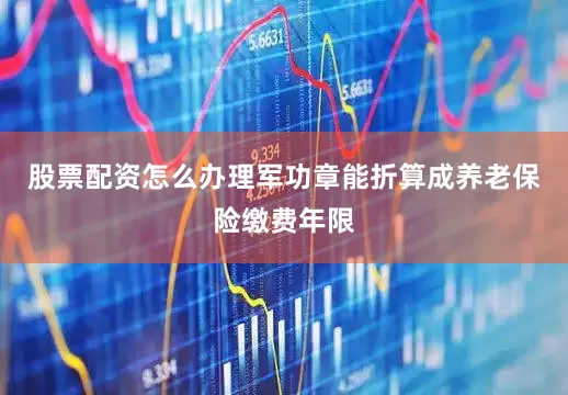 股票配资怎么办理军功章能折算成养老保险缴费年限