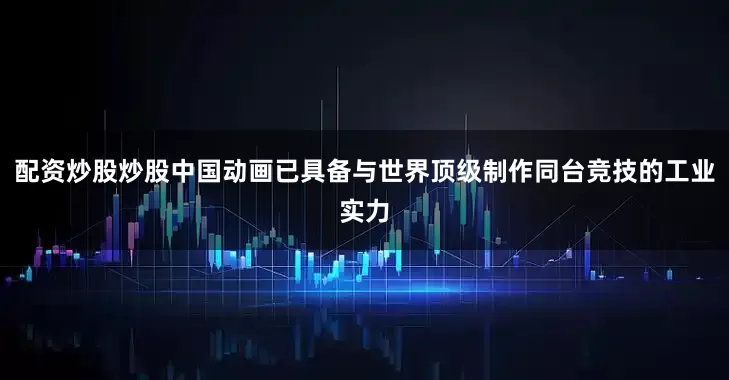 配资炒股炒股中国动画已具备与世界顶级制作同台竞技的工业实力