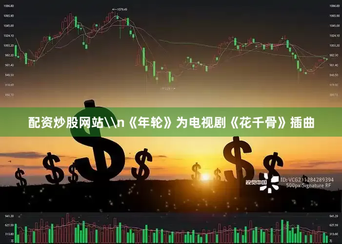配资炒股网站\n《年轮》为电视剧《花千骨》插曲