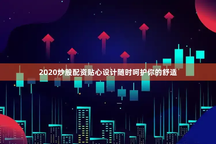 2020炒股配资贴心设计随时呵护你的舒适