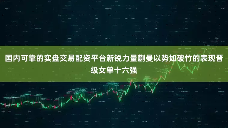 国内可靠的实盘交易配资平台新锐力量蒯曼以势如破竹的表现晋级女单十六强