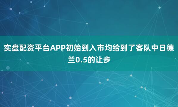 实盘配资平台APP初始到入市均给到了客队中日德兰0.5的让步