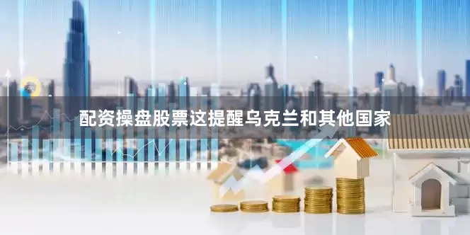 配资操盘股票这提醒乌克兰和其他国家