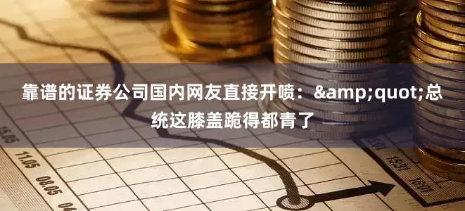 靠谱的证券公司国内网友直接开喷：&quot;总统这膝盖跪得都青了