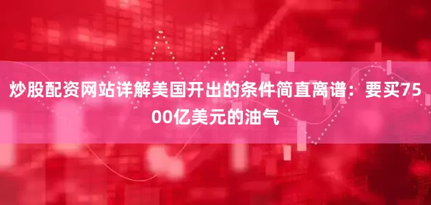炒股配资网站详解美国开出的条件简直离谱：要买7500亿美元的油气