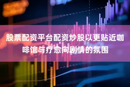 股票配资平台配资炒股以更贴近咖啡馆与疗愈向剧情的氛围