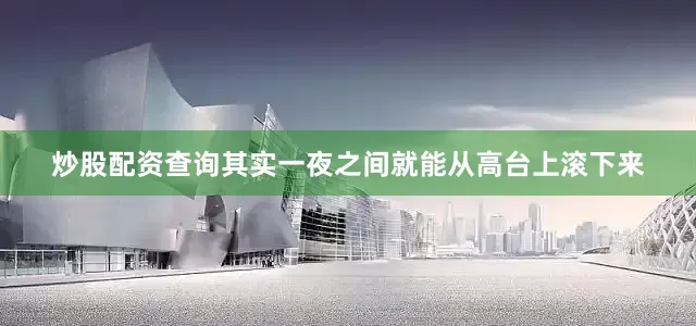炒股配资查询其实一夜之间就能从高台上滚下来